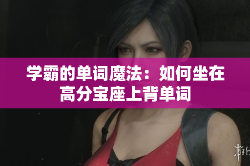 學(xué)霸的單詞魔法：如何坐在高分寶座上背單詞