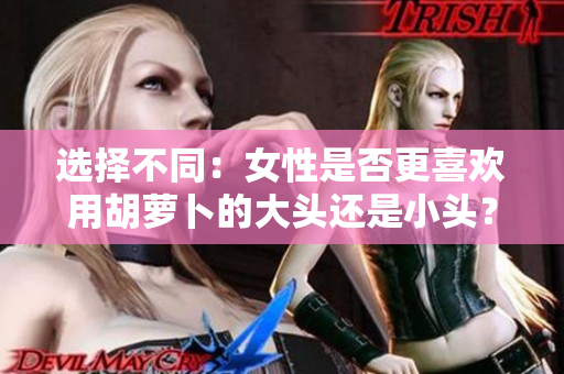 選擇不同：女性是否更喜歡用胡蘿卜的大頭還是小頭？