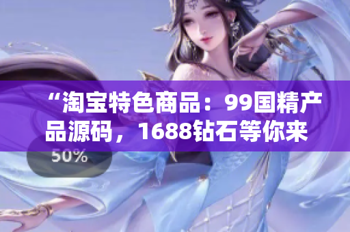 “淘寶特色商品：99國精產(chǎn)品源碼，1688鉆石等你來選！”