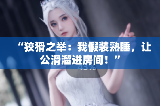 “狡猾之舉：我假裝熟睡，讓公滑溜進(jìn)房間！”