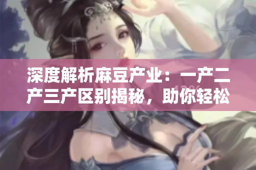 深度解析麻豆產(chǎn)業(yè)：一產(chǎn)二產(chǎn)三產(chǎn)區(qū)別揭秘，助你輕松洞悉精產(chǎn)國品的秘密
