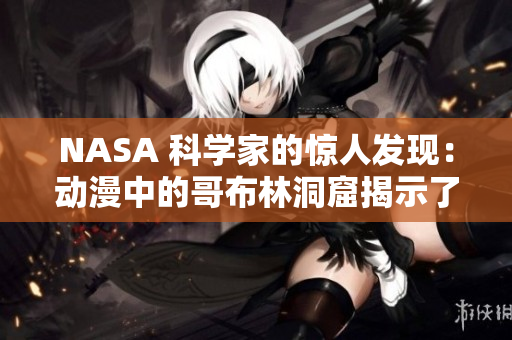 NASA 科學家的驚人發(fā)現(xiàn)：動漫中的哥布林洞窟揭示了地外生命跡象