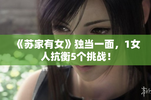 《蘇家有女》獨當(dāng)一面，1女人抗衡5個挑戰(zhàn)！