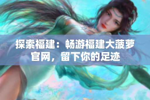 探索福建：暢游福建大菠蘿官網(wǎng)，留下你的足跡