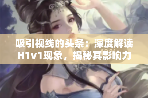 吸引視線的頭條：深度解讀H1v1現(xiàn)象，揭秘其影響力與挑戰(zhàn)