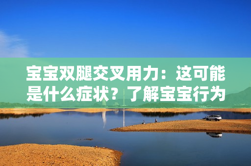 寶寶雙腿交叉用力：這可能是什么癥狀？了解寶寶行為背后的健康提示