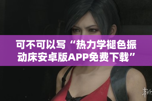 可不可以寫“熱力學褪色振動床安卓版APP免費下載”？