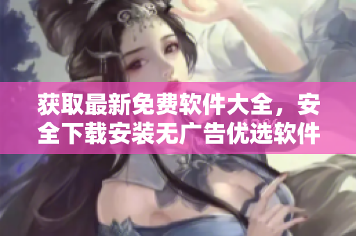 獲取最新免費軟件大全，安全下載安裝無廣告優(yōu)選軟件列表