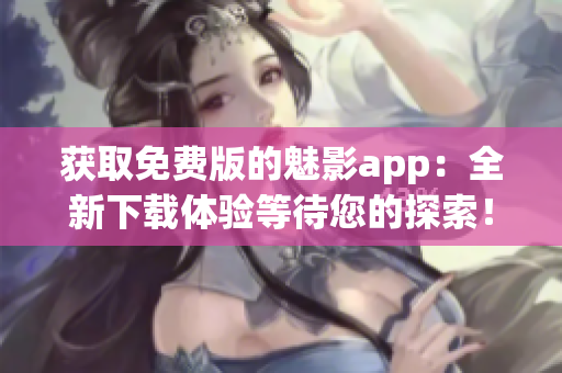 獲取免費版的魅影app:全新下載體驗等待您的探索! 獲取免費版的魅影app:全新下載體驗等待您的探索!