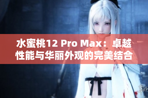 水蜜桃12 Pro Max:卓越性能與華麗外觀的完美結(jié)合 水蜜桃12 Pro Max:卓越性能與華麗外觀的完美結(jié)合