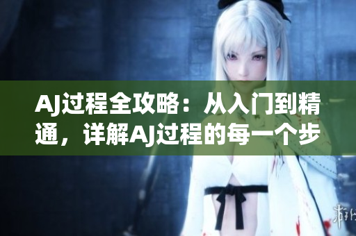 AJ過程全攻略：從入門到精通，詳解AJ過程的每一個步驟