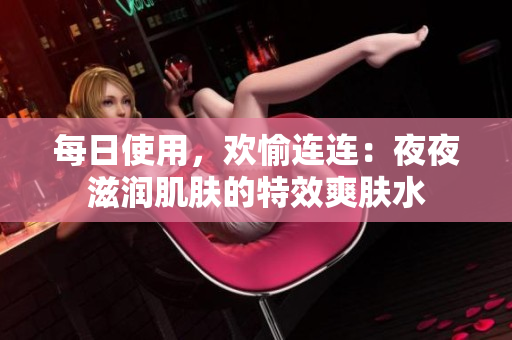 每日使用，歡愉連連：夜夜滋潤肌膚的特效爽膚水