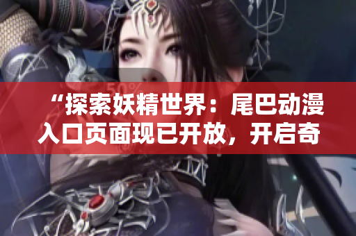 “探索妖精世界：尾巴動(dòng)漫入口頁面現(xiàn)已開放，開啟奇幻冒險(xiǎn)之旅！”