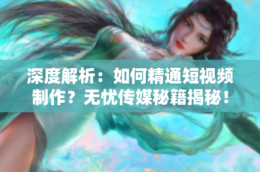 深度解析：如何精通短視頻制作？無憂傳媒秘籍揭秘！