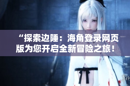 “探索邊陲：海角登錄網(wǎng)頁版為您開啟全新冒險(xiǎn)之旅！”