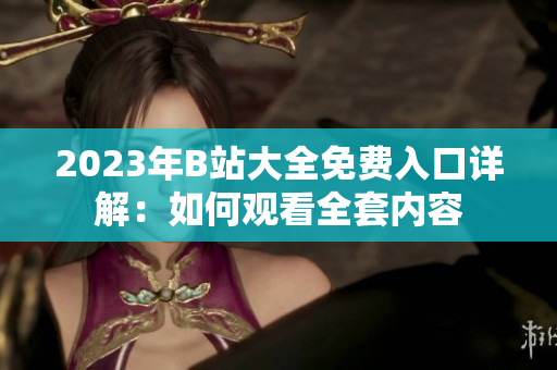 2023年B站大全免費(fèi)入口詳解：如何觀看全套內(nèi)容