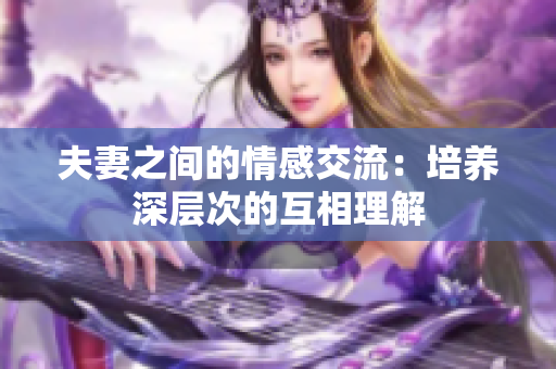 夫妻之間的情感交流：培養(yǎng)深層次的互相理解