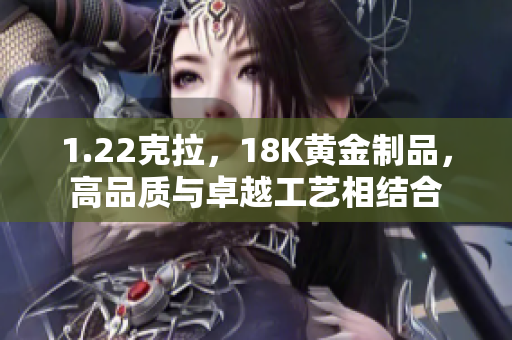1.22克拉，18K黃金制品，高品質與卓越工藝相結合