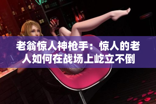 老翁驚人神槍手：驚人的老人如何在戰(zhàn)場(chǎng)上屹立不倒