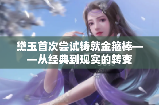 黛玉首次嘗試鑄就金箍棒——從經(jīng)典到現(xiàn)實(shí)的轉(zhuǎn)變