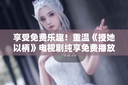 享受免費樂趣！重溫《授她以柄》電視劇純享免費播放