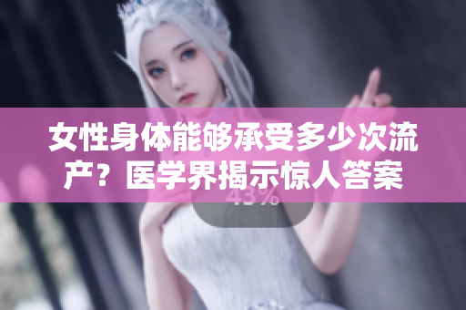 女性身體能夠承受多少次流產？醫(yī)學界揭示驚人答案