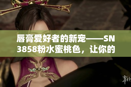 唇膏愛好者的新寵——SN3858粉水蜜桃色，讓你的妝容更加溫柔自然！