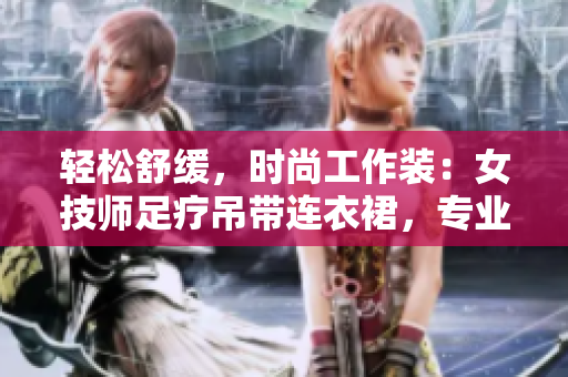 輕松舒緩，時(shí)尚工作裝：女技師足療吊帶連衣裙，專業(yè)又優(yōu)雅！
