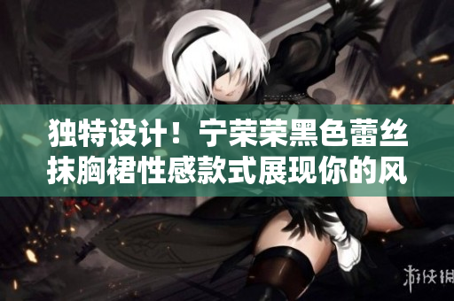 獨(dú)特設(shè)計(jì)！寧榮榮黑色蕾絲抹胸裙性感款式展現(xiàn)你的風(fēng)采