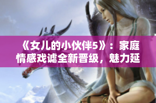 《女兒的小伙伴5》：家庭情感戲謔全新晉級(jí)，魅力延續(xù)華麗來襲