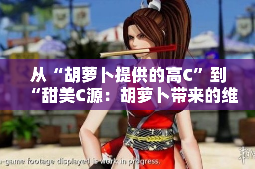 從“胡蘿卜提供的高C”到“甜美C源：胡蘿卜帶來的維生素升級”