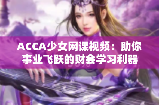 ACCA少女網(wǎng)課視頻：助你事業(yè)飛躍的財會學(xué)習(xí)利器