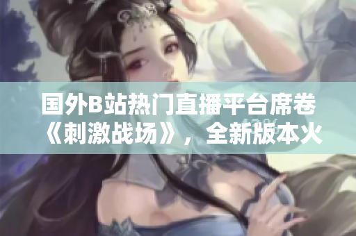 國外B站熱門直播平臺席卷《刺激戰(zhàn)場》，全新版本火爆登場，玩家熱情迎接