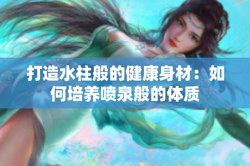 打造水柱般的健康身材：如何培養(yǎng)噴泉般的體質(zhì)