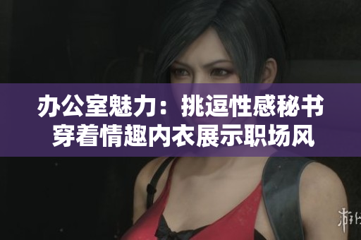 辦公室魅力：挑逗性感秘書 穿著情趣內衣展示職場風采
