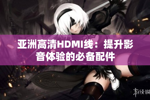 亞洲高清HDMI線：提升影音體驗的必備配件
