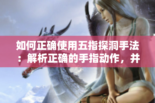 如何正確使用五指探洞手法：解析正確的手指動作，并揭示其效果和應用。