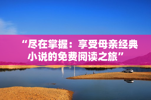 “盡在掌握：享受母親經(jīng)典小說的免費閱讀之旅”