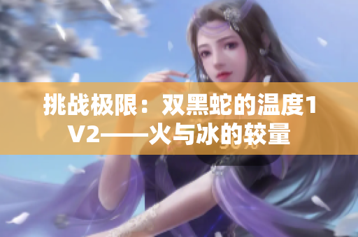 挑戰(zhàn)極限：雙黑蛇的溫度1V2——火與冰的較量