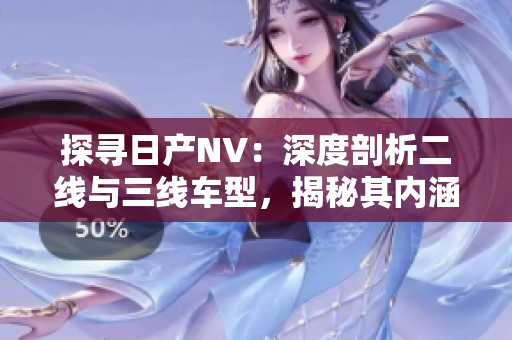 探尋日產NV：深度剖析二線與三線車型，揭秘其內涵與性能差異
