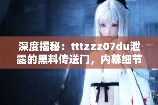 深度揭秘：tttzzz07du泄露的黑料傳送門，內(nèi)幕細(xì)節(jié)和影響全解析