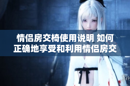 情侶房交椅使用說明 如何正確地享受和利用情侶房交椅？ 