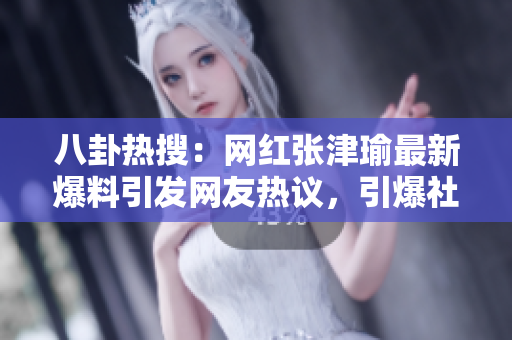 八卦熱搜：網紅張津瑜最新爆料引發(fā)網友熱議，引爆社交媒體