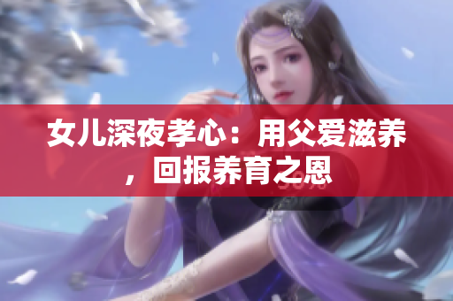 女兒深夜孝心：用父愛滋養(yǎng)，回報(bào)養(yǎng)育之恩