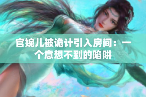 官婉兒被詭計引入房間：一個意想不到的陷阱