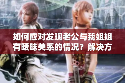 如何應(yīng)對發(fā)現(xiàn)老公與我姐姐有曖昧關(guān)系的情況？解決方法大揭秘！
