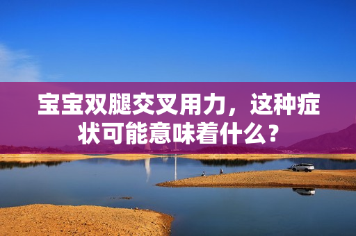 寶寶雙腿交叉用力，這種癥狀可能意味著什么？