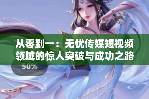 從零到一：無憂傳媒短視頻領域的驚人突破與成功之路