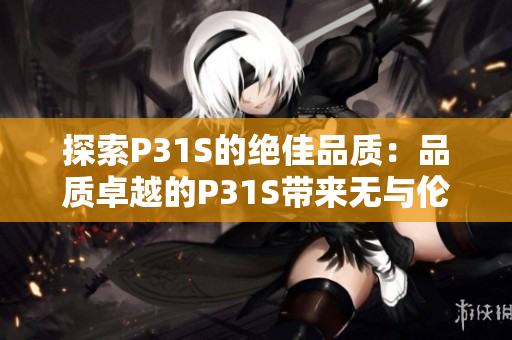 探索P31S的絕佳品質(zhì)：品質(zhì)卓越的P31S帶來無與倫比的使用體驗(yàn)