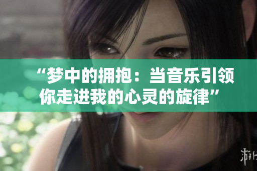 “夢中的擁抱：當(dāng)音樂引領(lǐng)你走進(jìn)我的心靈的旋律”